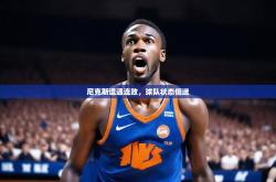 开云体育官网-尼克斯遭遇连败，球队状态低迷