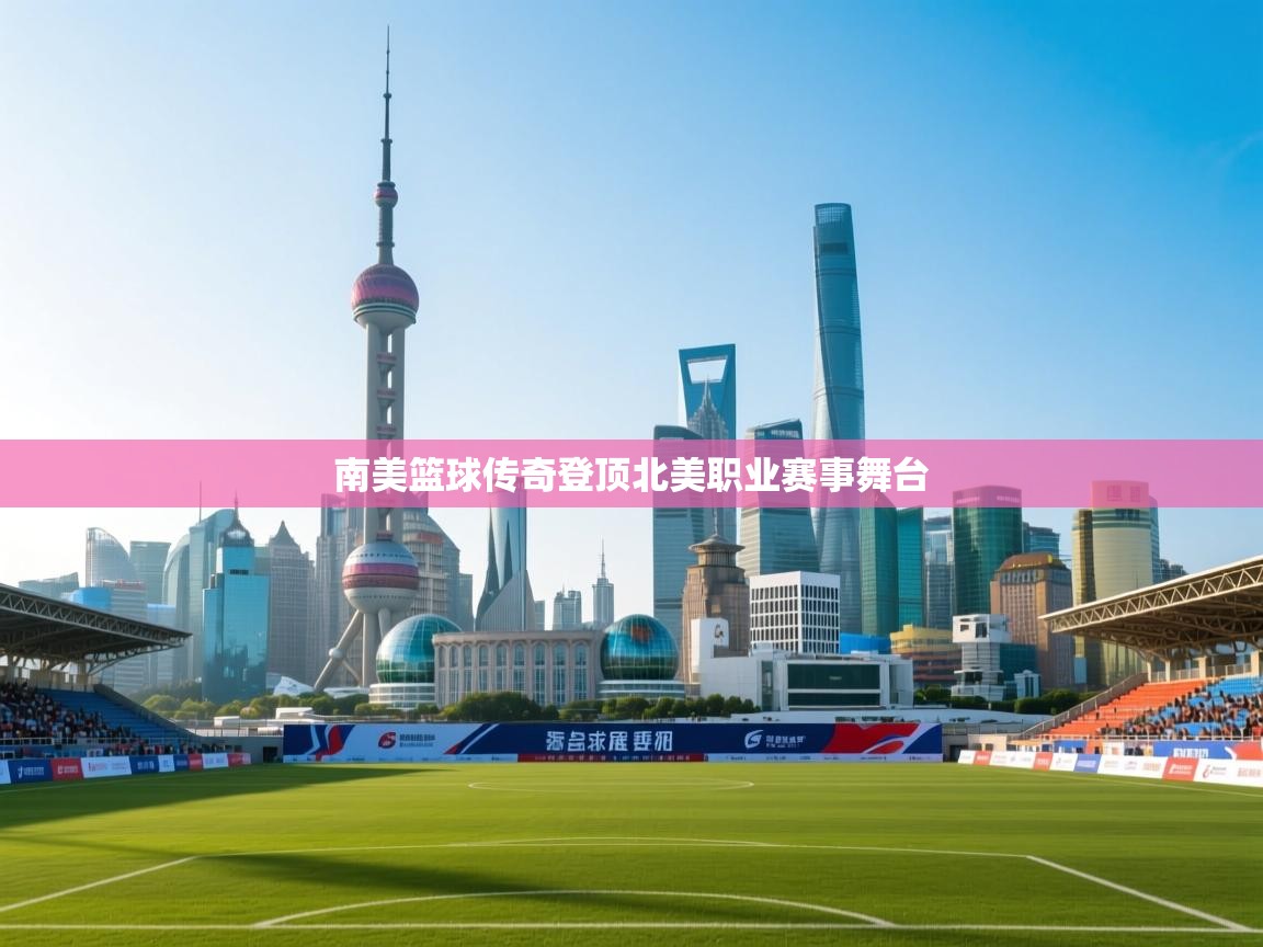 南美篮球传奇登顶北美职业赛事舞台