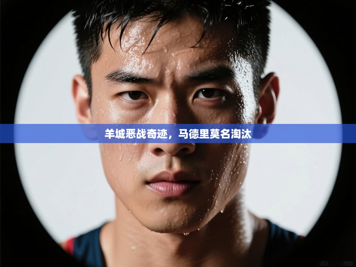 羊城恶战奇迹,马德里莫名淘汰 第1张