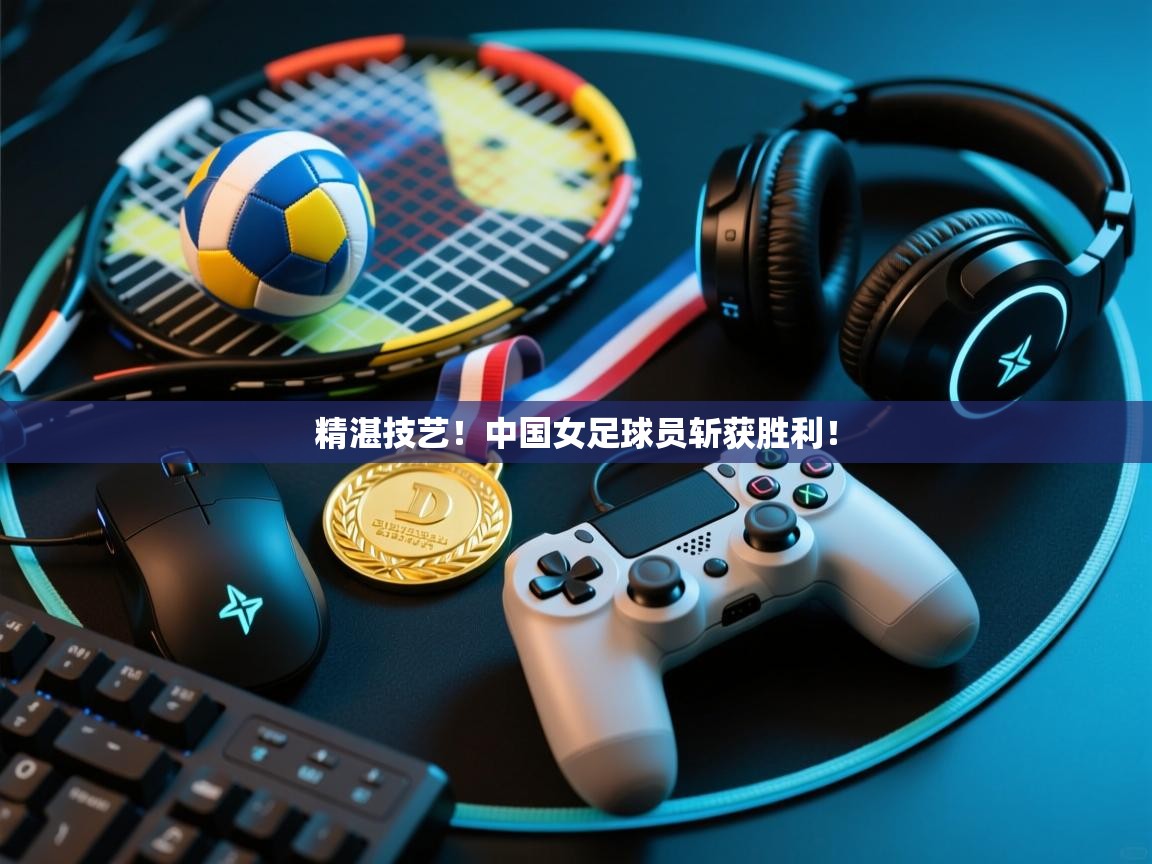 精湛技艺!中国女足球员斩获胜利! 第2张