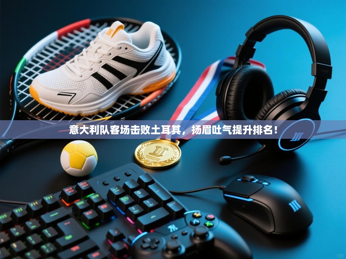 意大利队客场击败土耳其，扬眉吐气提升排名！